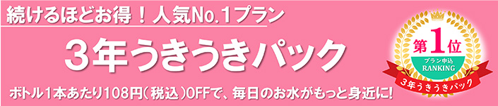 3年うきうきパック - ボトル1本あたり108円(税込)OFFで、毎日のお水がもっと身近に！